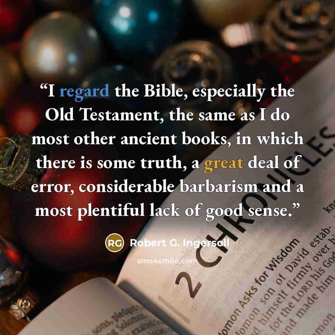“I regard the Bible, especially the Old Testament, the same as I do most other ancient books, in which there is some truth, a great deal of error, considerable barbarism and a most plentiful lack of good sense.” quote by Robert G. Ingersoll
