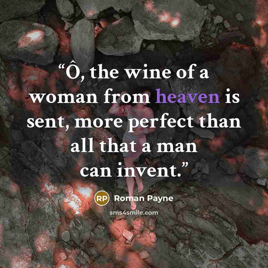 “Ô, the wine of a woman from heaven is sent, more perfect than all that a man can invent.” quote by Roman Payne