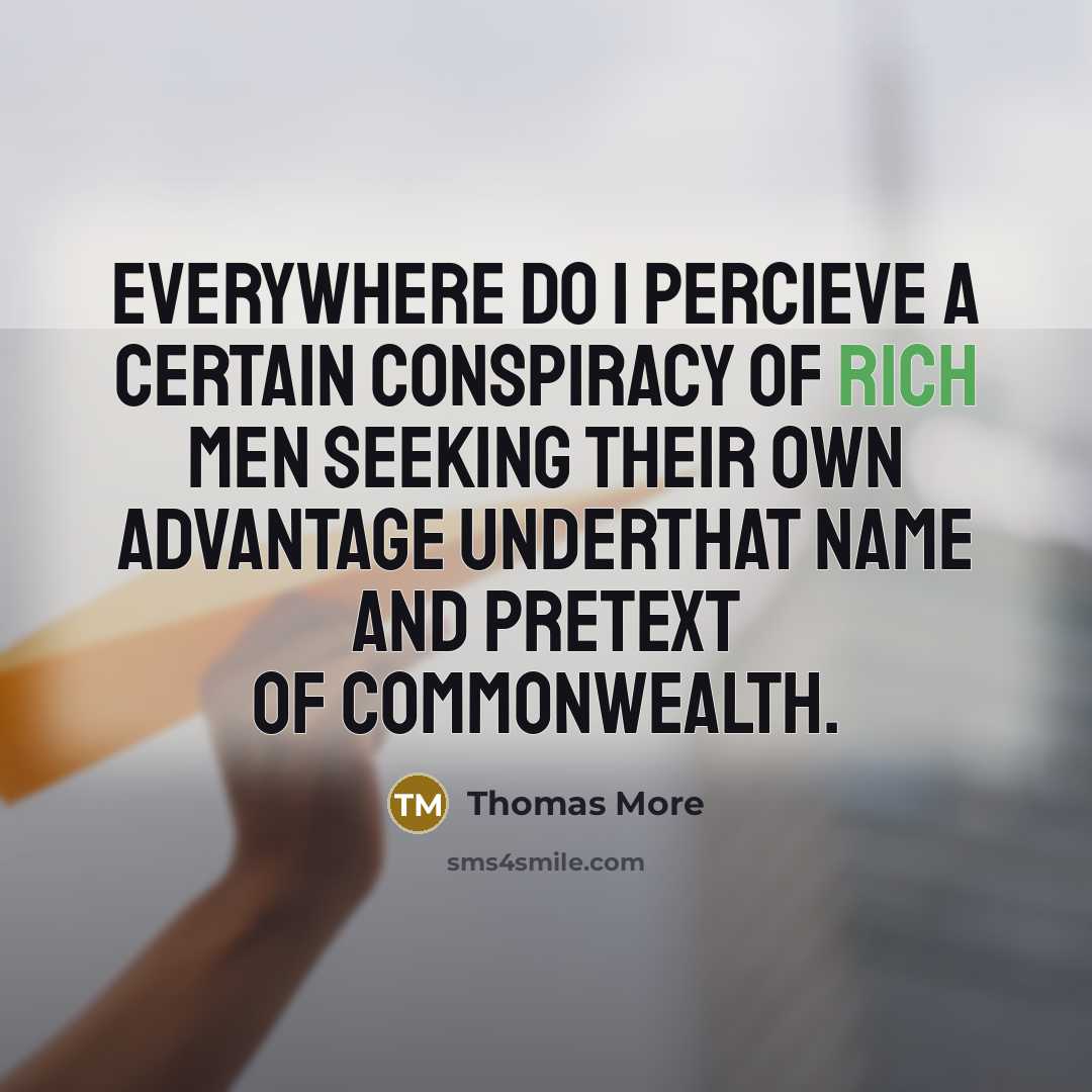 “Everywhere do I percieve a certain conspiracy of rich men seeking their own advantage underthat name and pretext of commonwealth.” quote by Thomas More