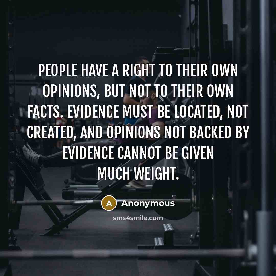 “People have a right to their own opinions, but not to their own facts. Evidence must be located, not created, and opinions not backed by evidence cannot be given much weight.” quote by Anonymous