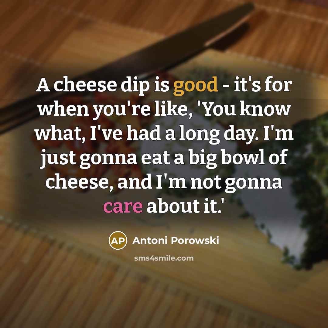 “A cheese dip is good - it's for when you're like, 'You know what, I've had a long day. I'm just gonna eat a big bowl of cheese, and I'm not gonna care about it.'” quote by Antoni Porowski