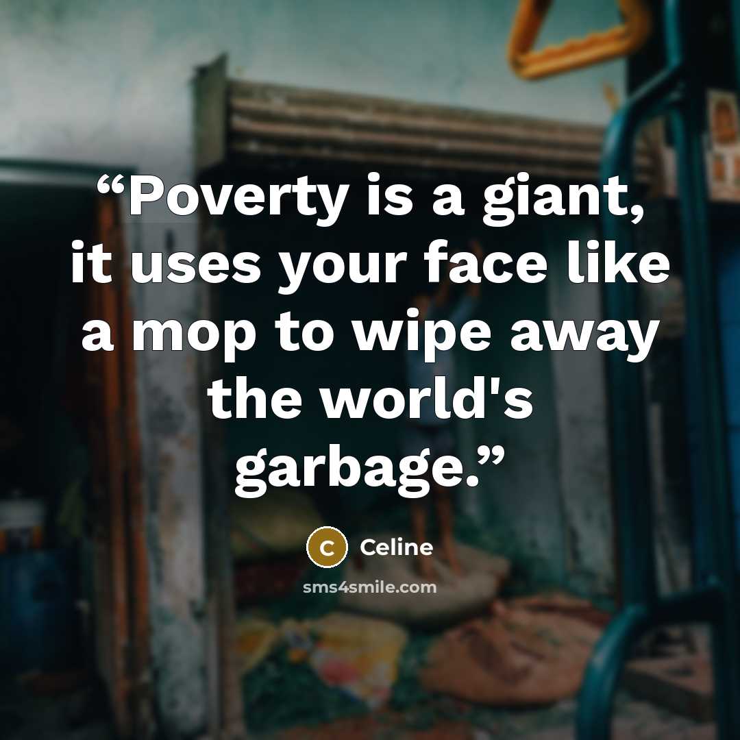 “Poverty is a giant, it uses your face like a mop to wipe away the world's garbage.” quote by Celine