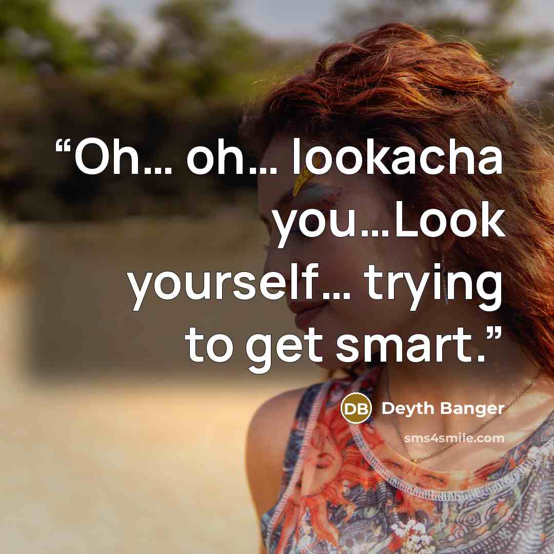 “Oh… oh… lookacha you…Look yourself… trying to get smart.” quote by Deyth Banger