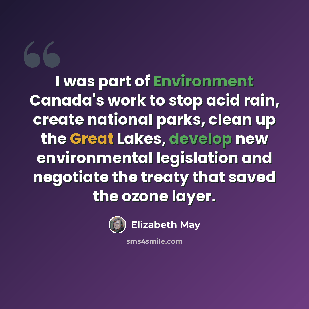 “I was part of Environment Canada's work to stop acid rain, create national parks, clean up the Great Lakes, develop new environmental legislation and negotiate the treaty that saved the ozone layer.” quote by Elizabeth May
