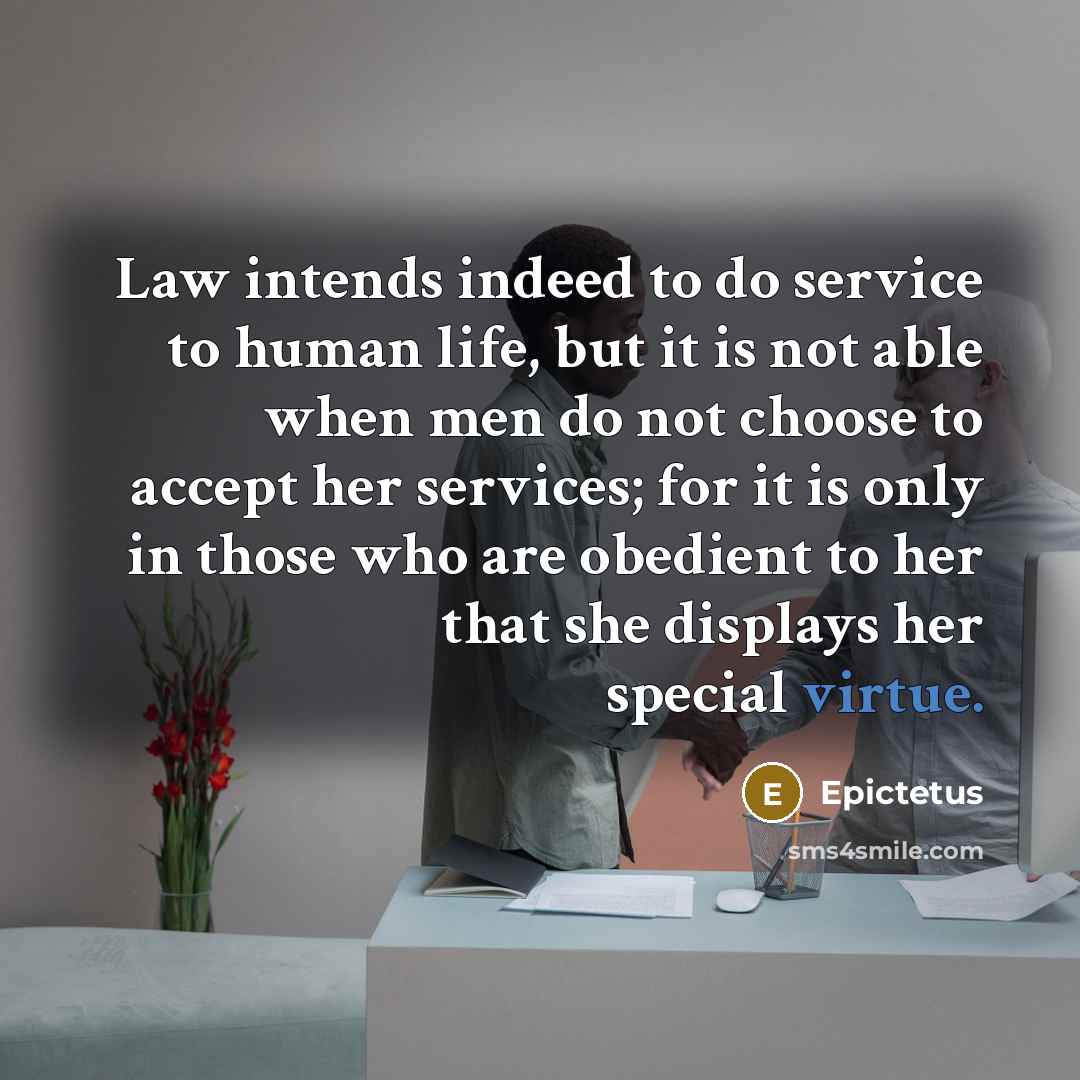 “Law intends indeed to do service to human life, but it is not able when men do not choose to accept her services; for it is only in those who are obedient to her that she displays her special virtue.” quote by Epictetus