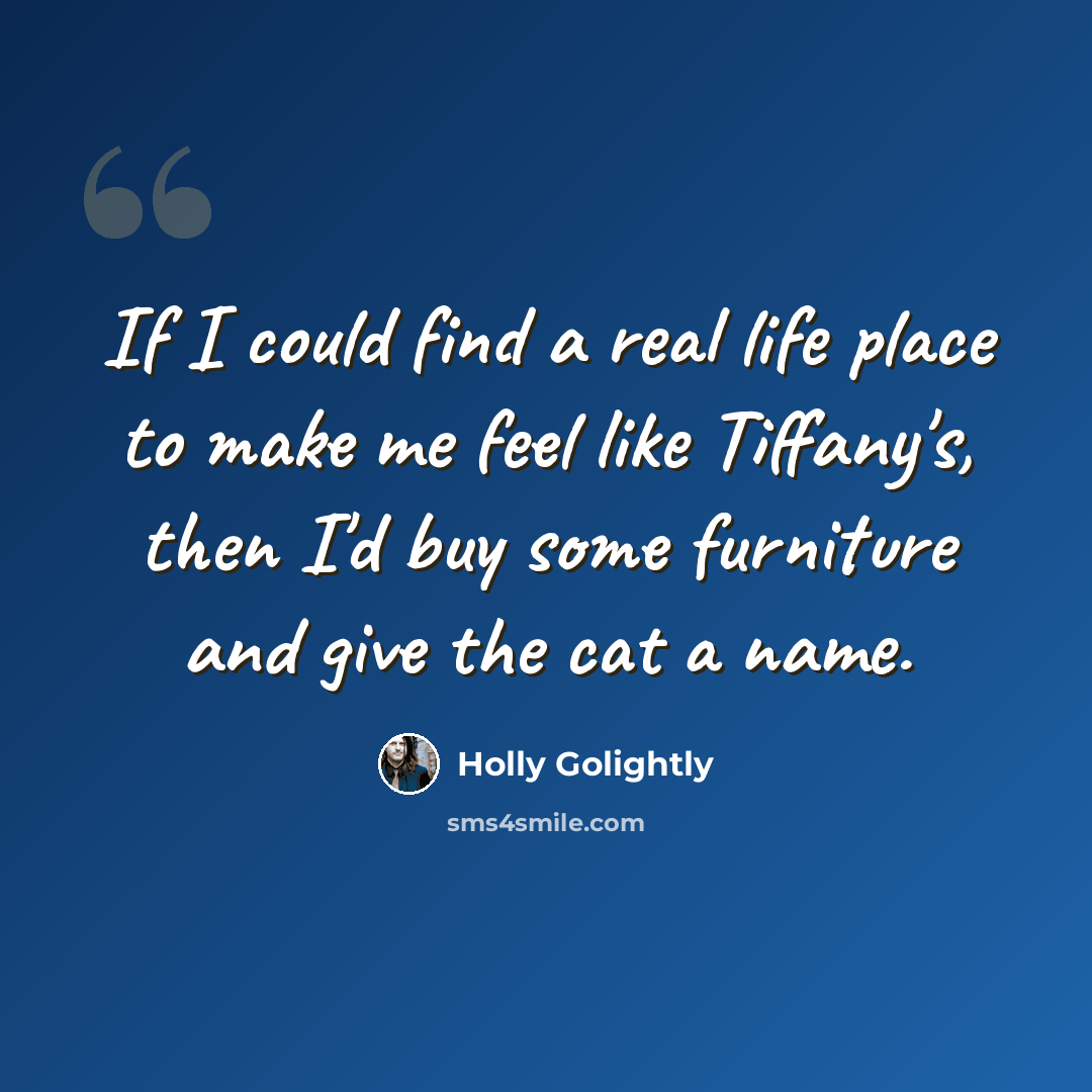 “If I could find a real life place to make me feel like Tiffany's, then I'd buy some furniture and give the cat a name.” quote by Holly Golightly