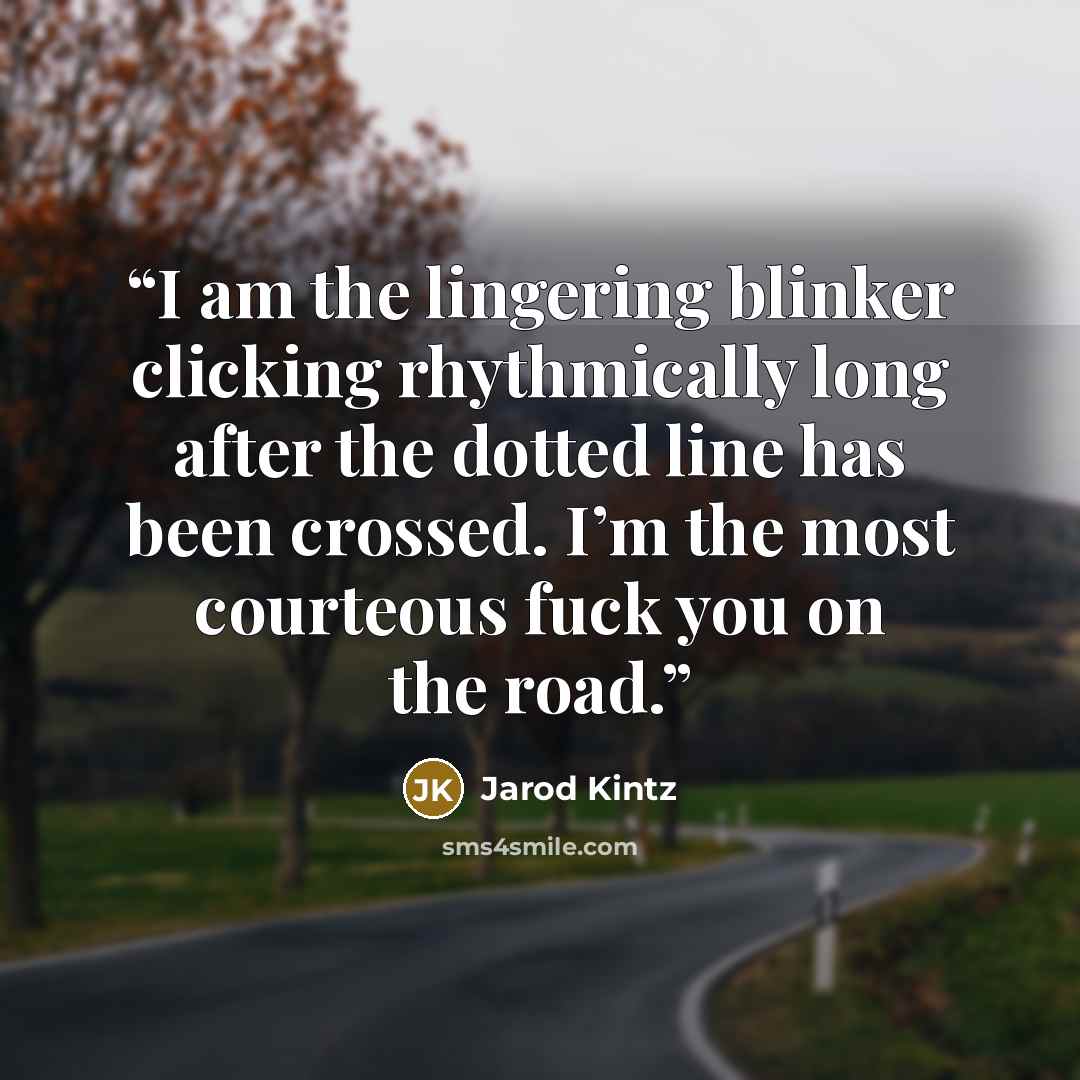 “I am the lingering blinker clicking rhythmically long after the dotted line has been crossed. I’m the most courteous fuck you on the road.” quote by Jarod Kintz