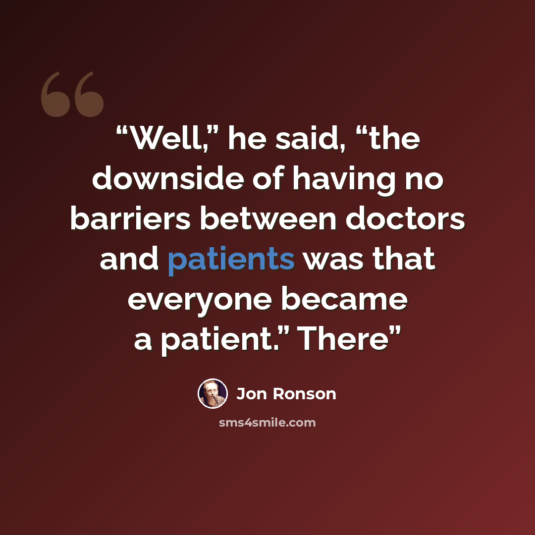 “Well,” he said, “the downside of having no barriers between doctors and patients was that everyone became a patient.” There” quote by Jon Ronson