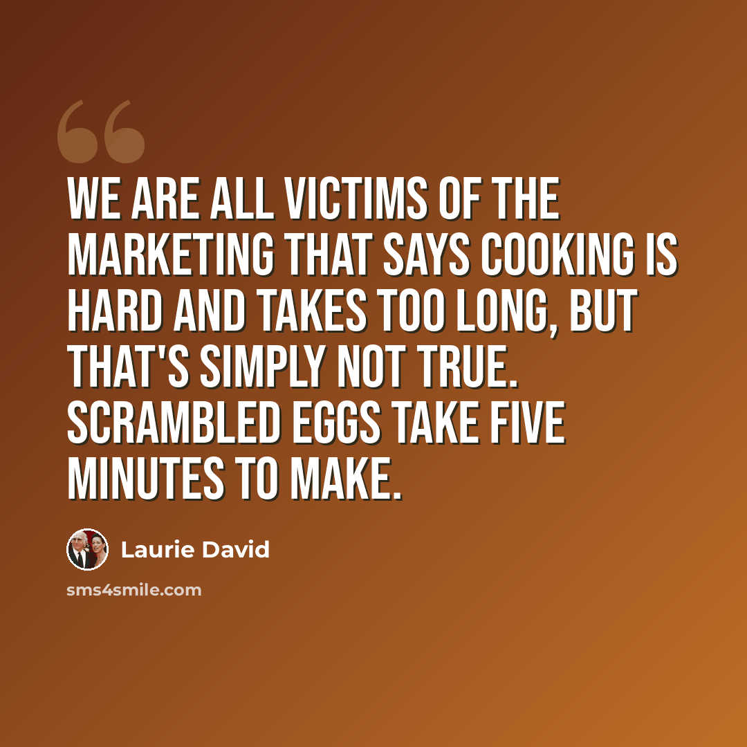 “We are all victims of the marketing that says cooking is hard and takes too long, but that's simply not true. Scrambled eggs take five minutes to make.” quote by Laurie David