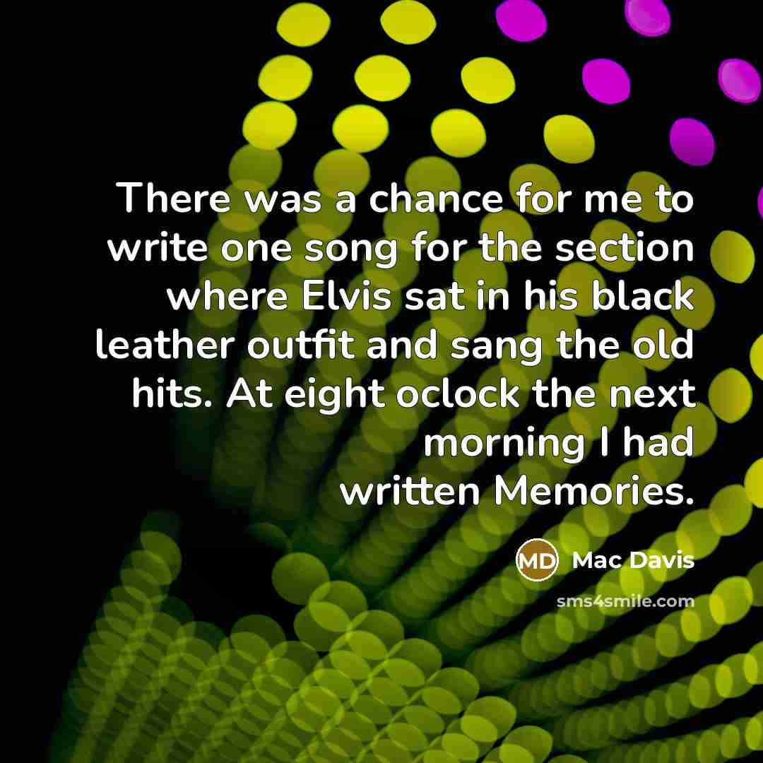 “There was a chance for me to write one song for the section where Elvis sat in his black leather outfit and sang the old hits. At eight oclock the next morning I had written Memories.” quote by Mac Davis