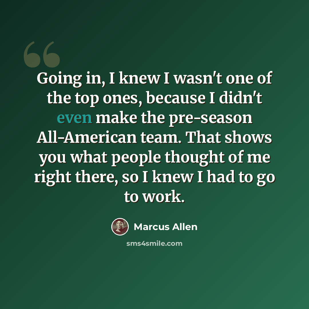 “Going in, I knew I wasn't one of the top ones, because I didn't even make the pre-season All-American team. That shows you what people thought of me right there, so I knew I had to go to work.” quote by Marcus Allen