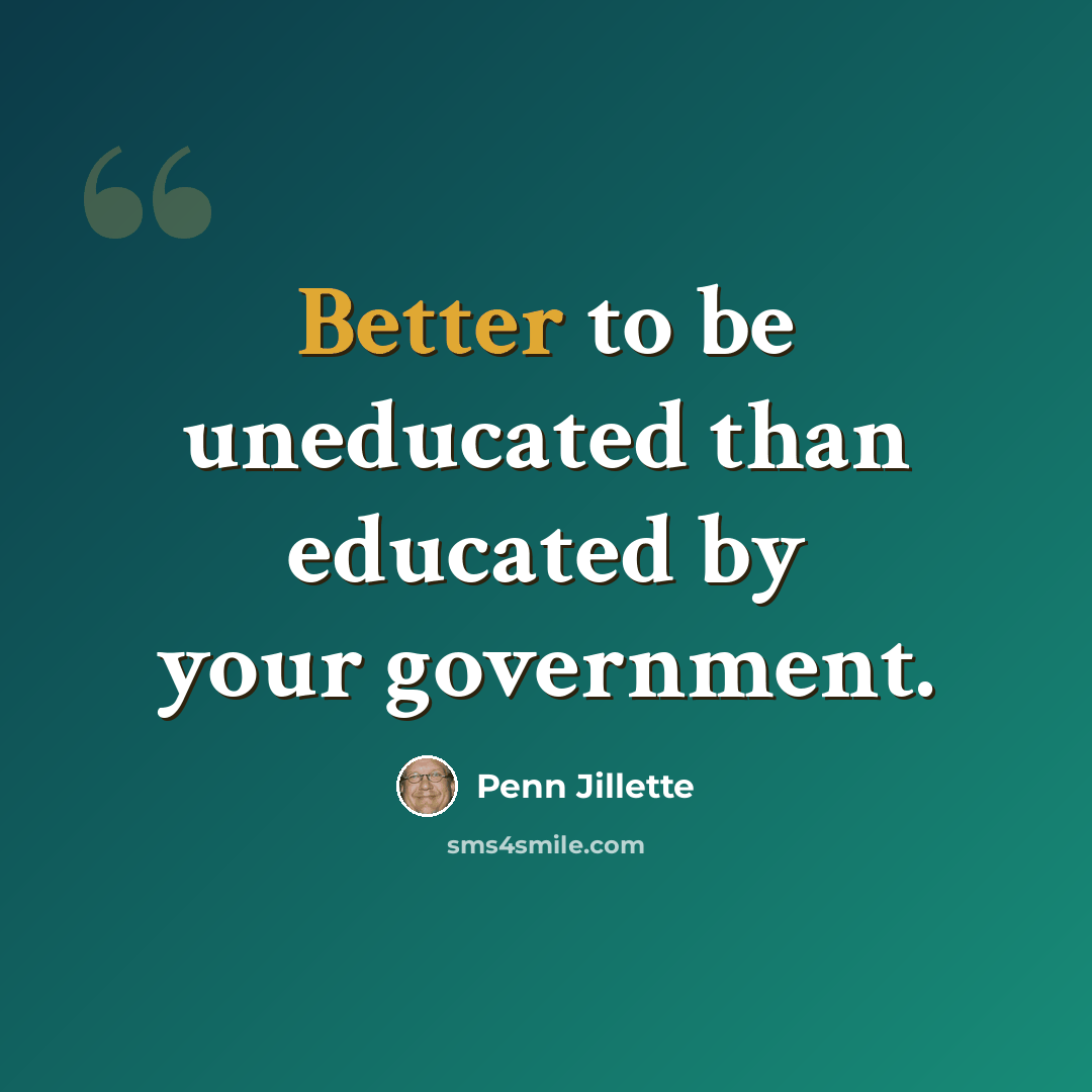 “Better to be uneducated than educated by your government.” quote by Penn Jillette
