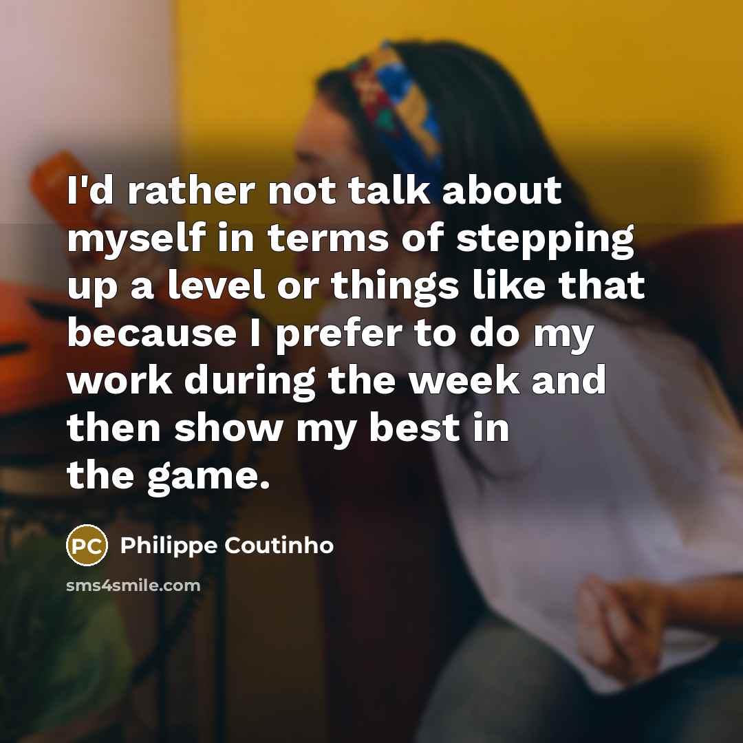“I'd rather not talk about myself in terms of stepping up a level or things like that because I prefer to do my work during the week and then show my best in the game.” quote by Philippe Coutinho