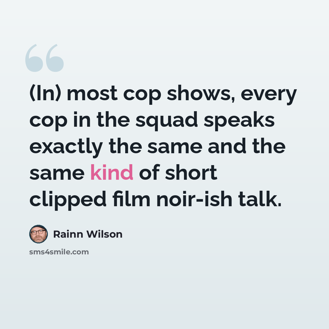 “(In) most cop shows, every cop in the squad speaks exactly the same and the same kind of short clipped film noir-ish talk.” quote by Rainn Wilson
