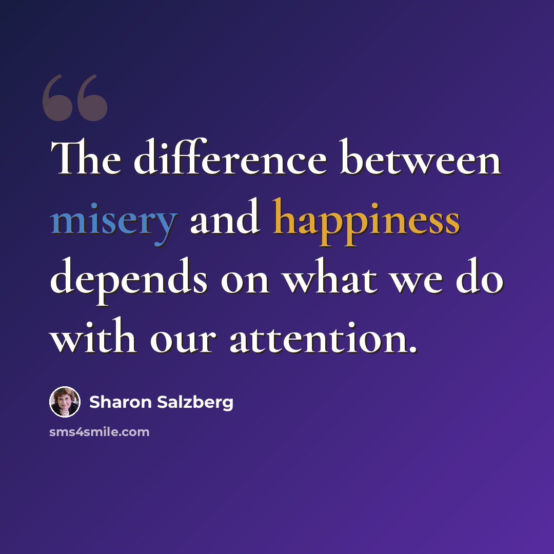 “The difference between misery and happiness depends on what we do with our attention.” quote by Sharon Salzberg