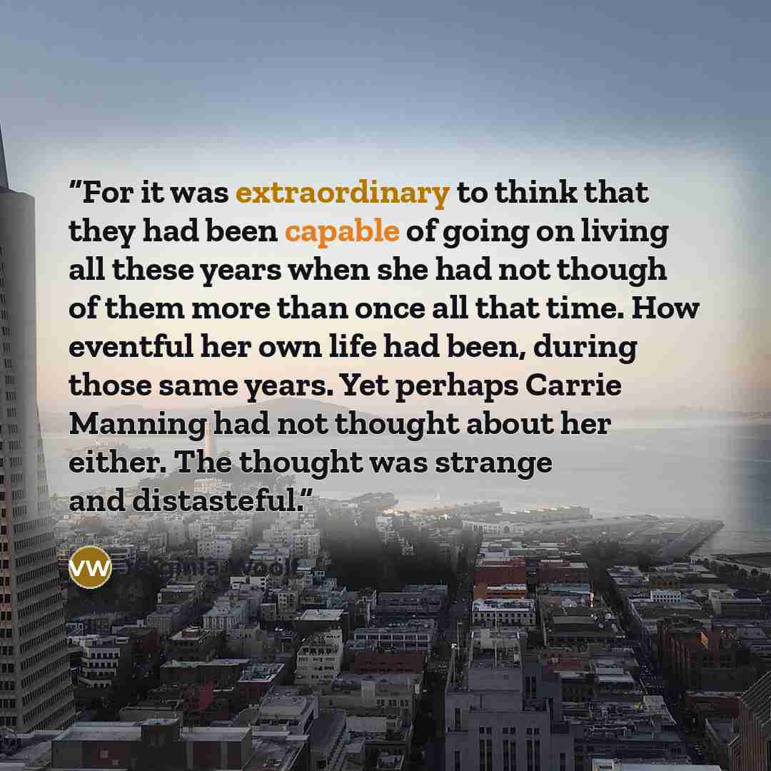 “For it was extraordinary to think that they had been capable of going on living all these years when she had not though of them more than once all that time. How eventful her own life had been, during those same years. Yet perhaps Carrie Manning had not thought about her either. The thought was…” quote by Virginia Woolf