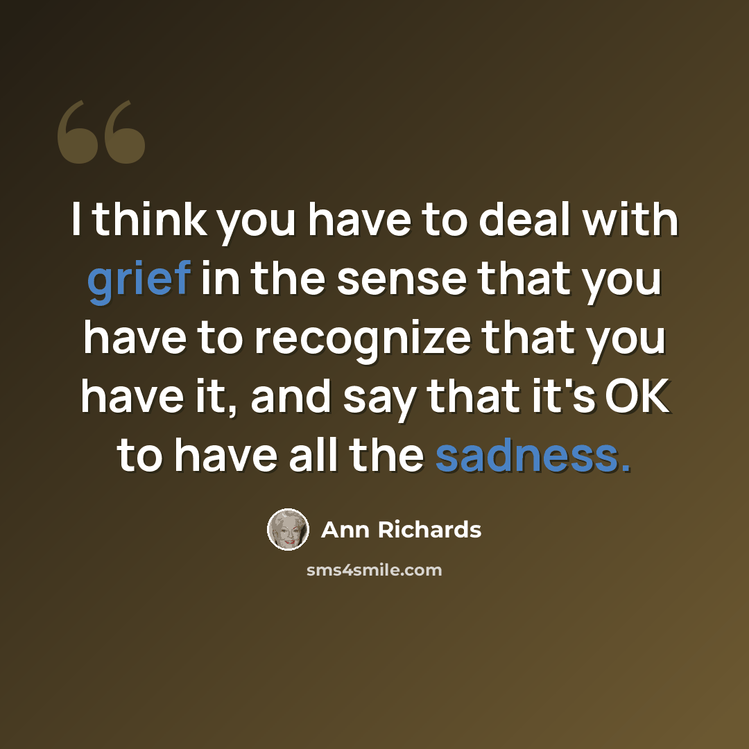 “I think you have to deal with grief in the sense that you have to recognize that you have it, and say that it's OK to have all the sadness.” quote by Ann Richards