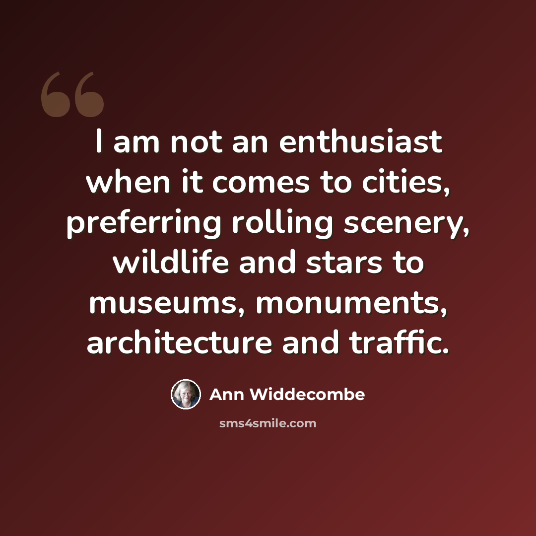 “I am not an enthusiast when it comes to cities, preferring rolling scenery, wildlife and stars to museums, monuments, architecture and traffic.” quote by Ann Widdecombe