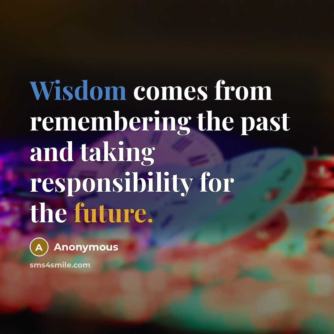 “Wisdom comes from remembering the past and taking responsibility for the future.” quote by Anonymous