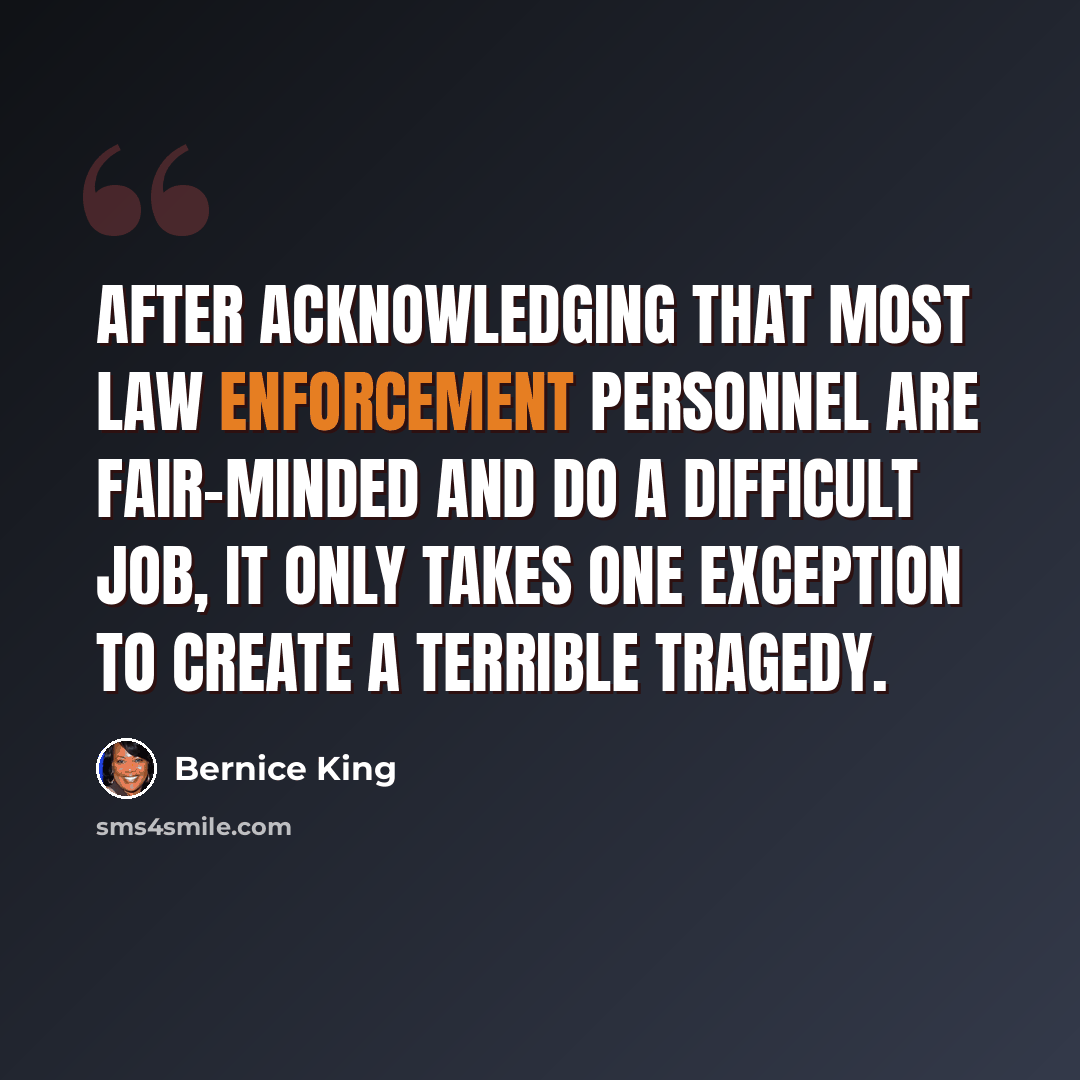 “After acknowledging that most law enforcement personnel are fair-minded and do a difficult job, it only takes one exception to create a terrible tragedy.” quote by Bernice King