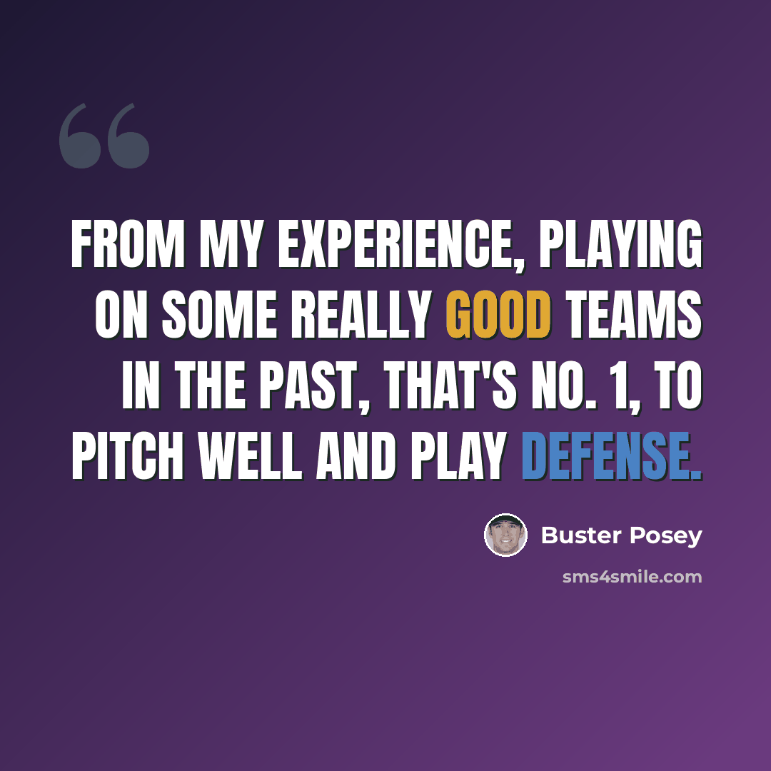 “From my experience, playing on some really good teams in the past, that's No. 1, to pitch well and play defense.” quote by Buster Posey