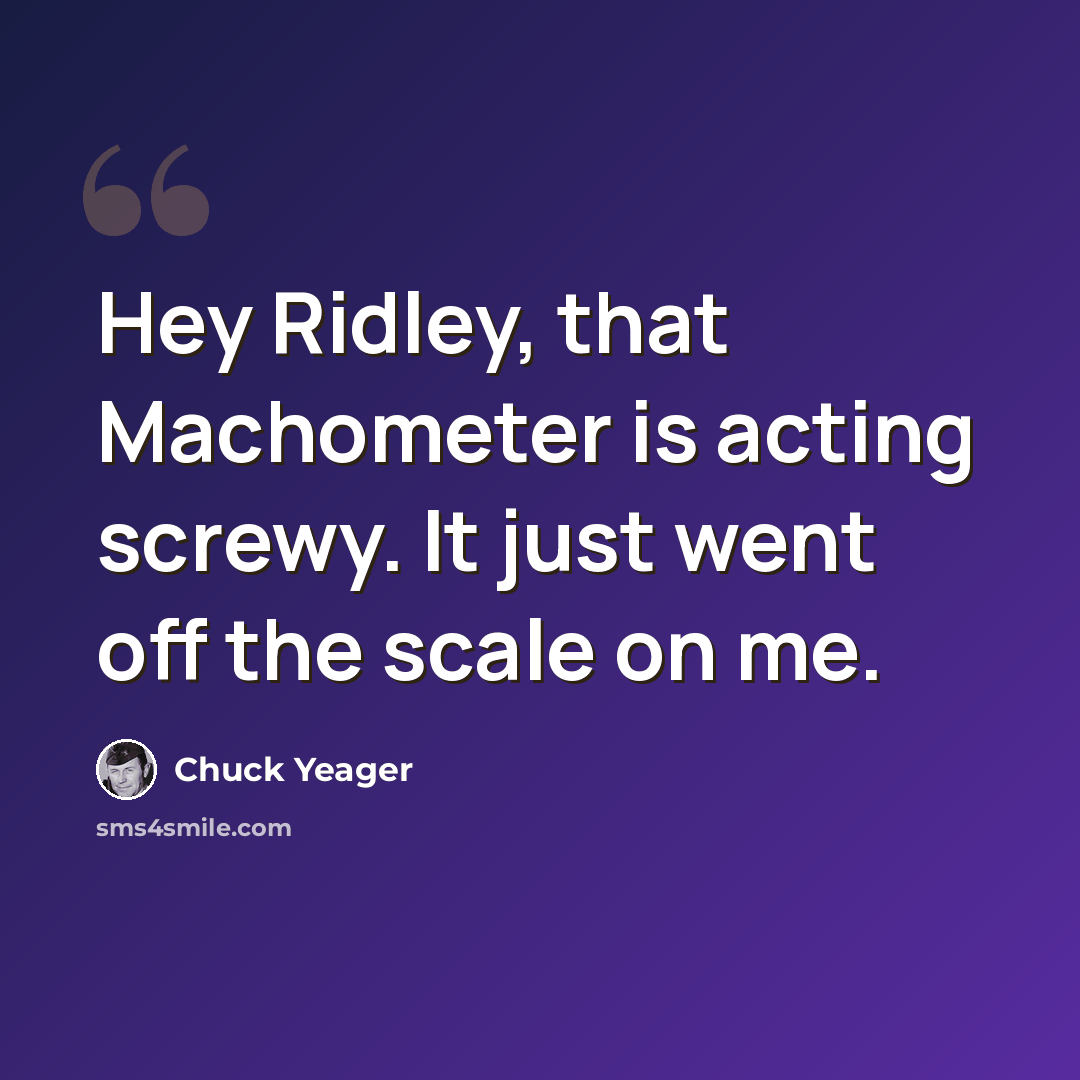 “Hey Ridley, that Machometer is acting screwy. It just went off the scale on me.” quote by Chuck Yeager