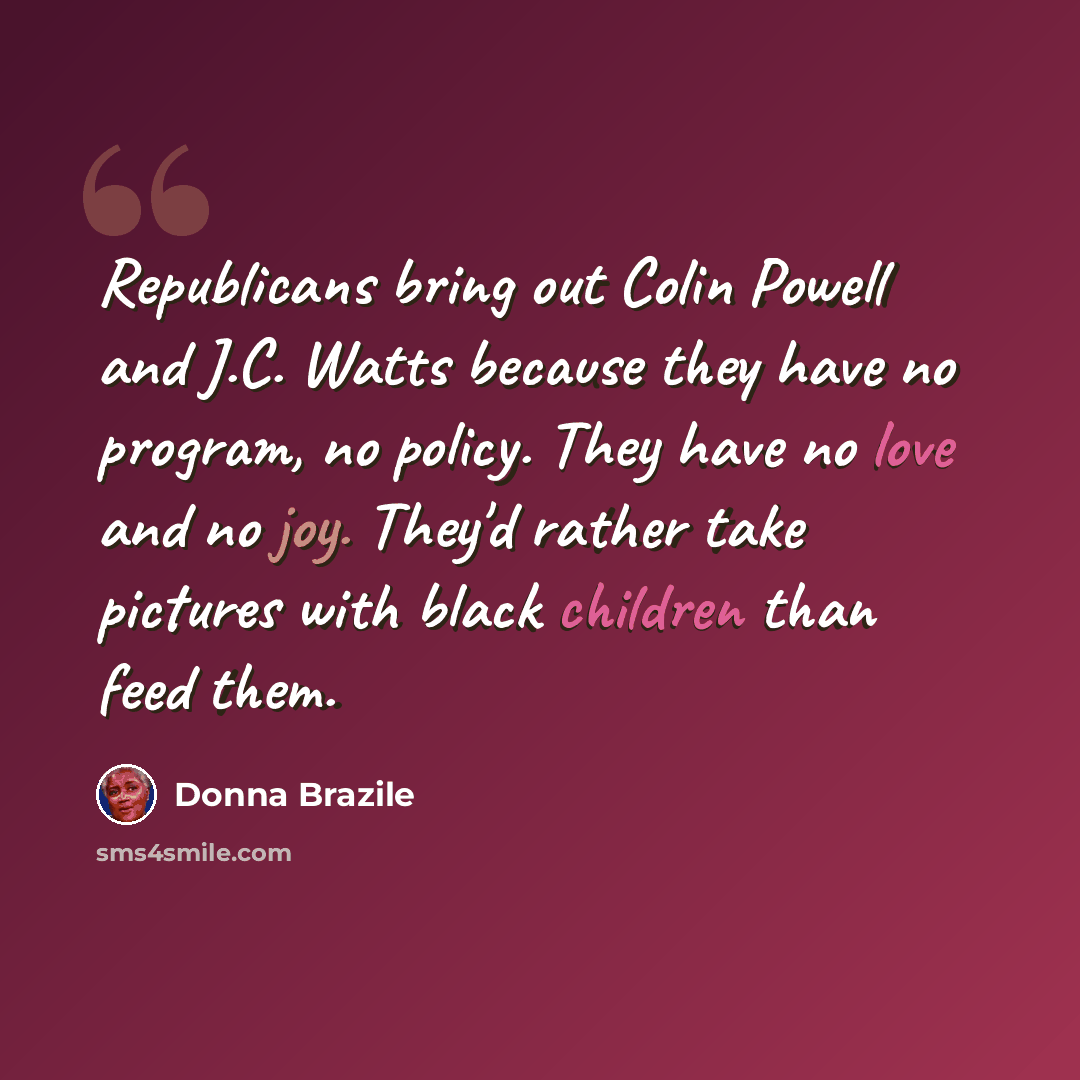 “Republicans bring out Colin Powell and J.C. Watts because they have no program, no policy. They have no love and no joy. They'd rather take pictures with black children than feed them.” quote by Donna Brazile