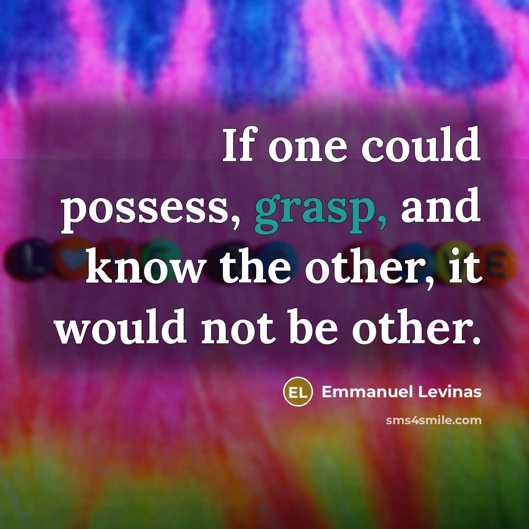“If one could possess, grasp, and know the other, it would not be other.” quote by Emmanuel Levinas