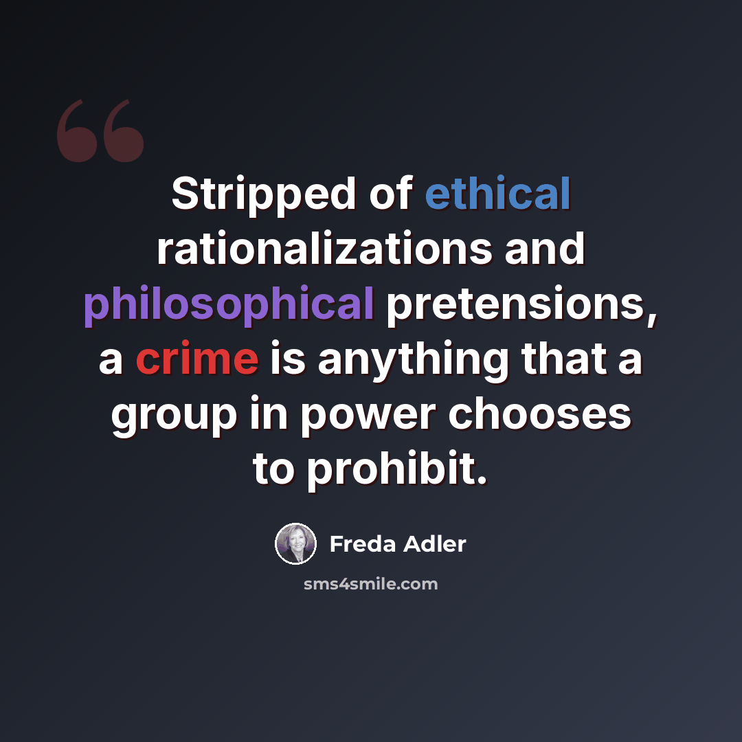 “Stripped of ethical rationalizations and philosophical pretensions, a crime is anything that a group in power chooses to prohibit.” quote by Freda Adler