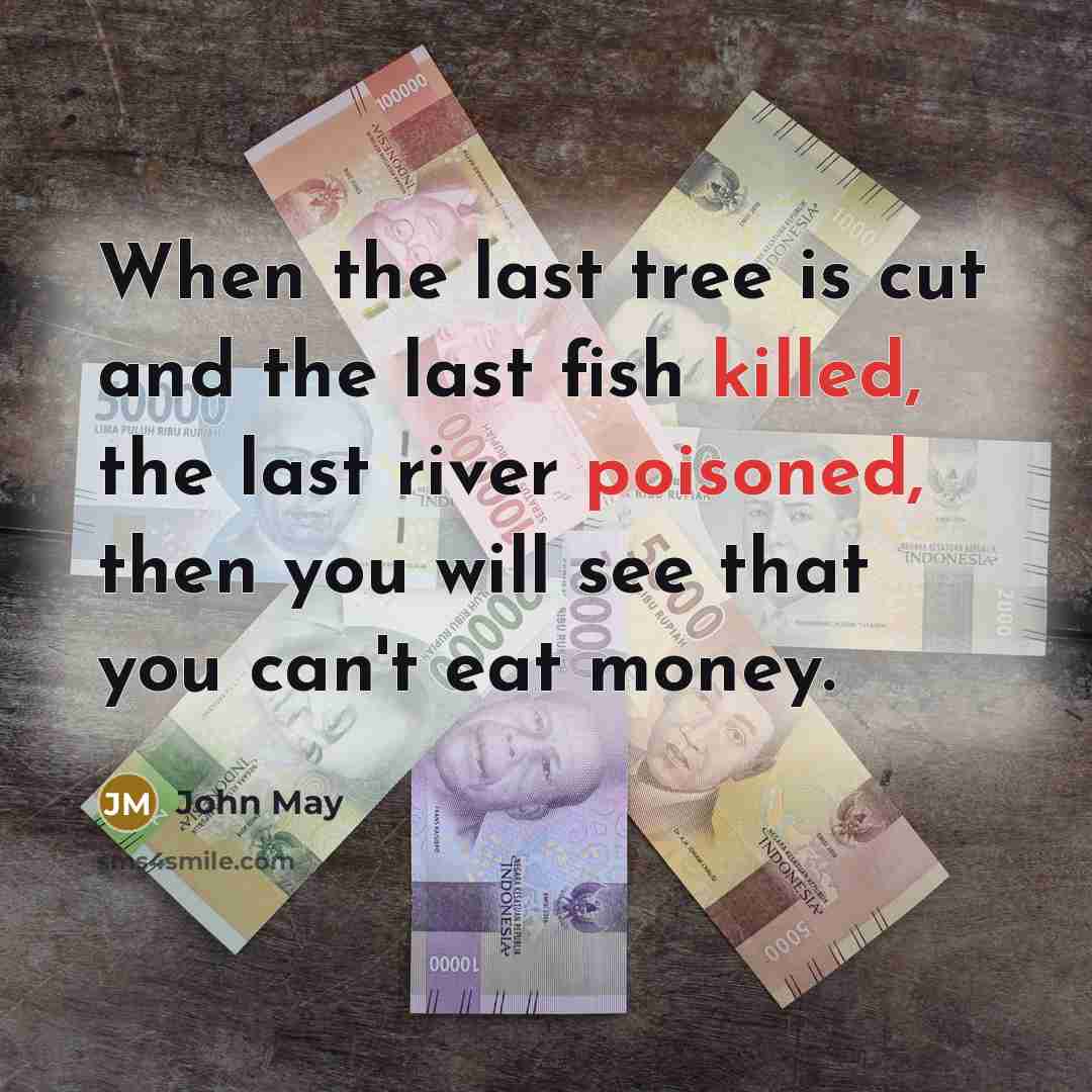 “When the last tree is cut and the last fish killed, the last river poisoned, then you will see that you can't eat money.” quote by John May