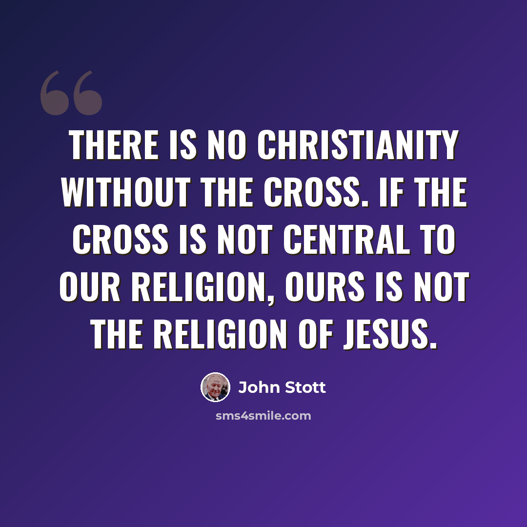 “There is no Christianity without the cross. If the cross is not central to our religion, ours is not the religion of Jesus.” quote by John Stott