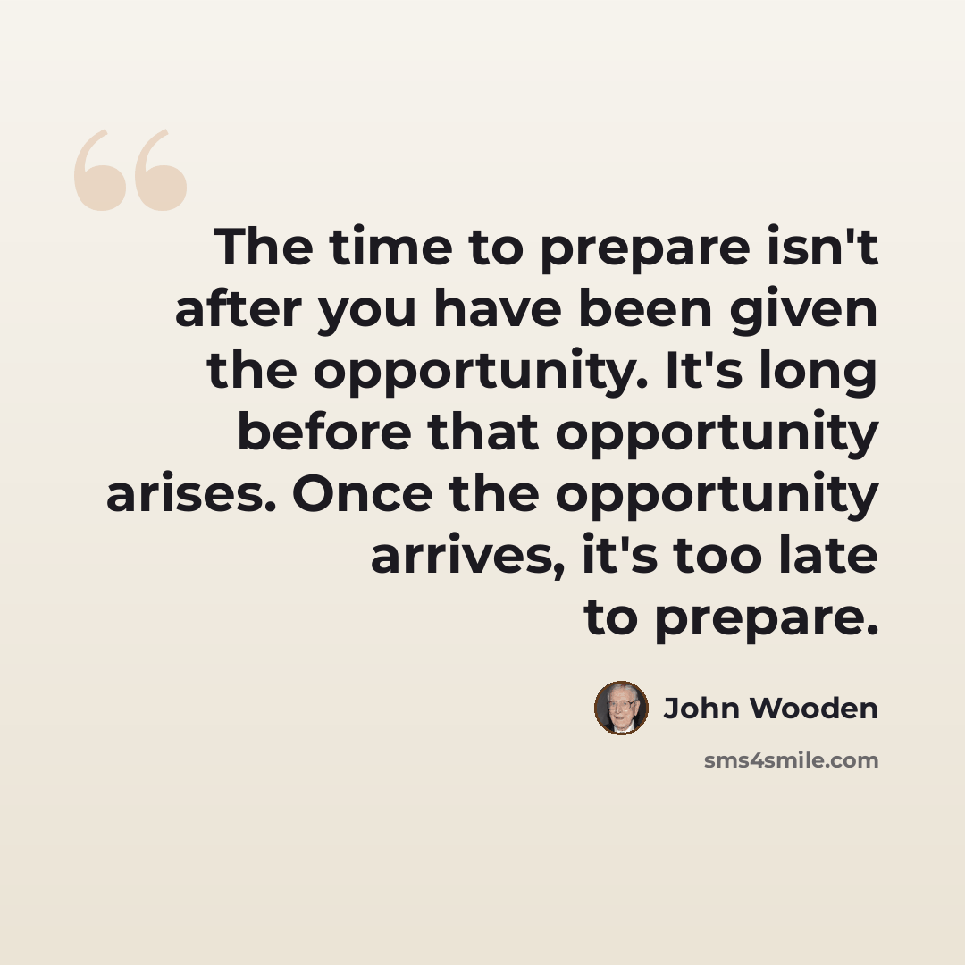 “The time to prepare isn't after you have been given the opportunity. It's long before that opportunity arises. Once the opportunity arrives, it's too late to prepare.” quote by John Wooden