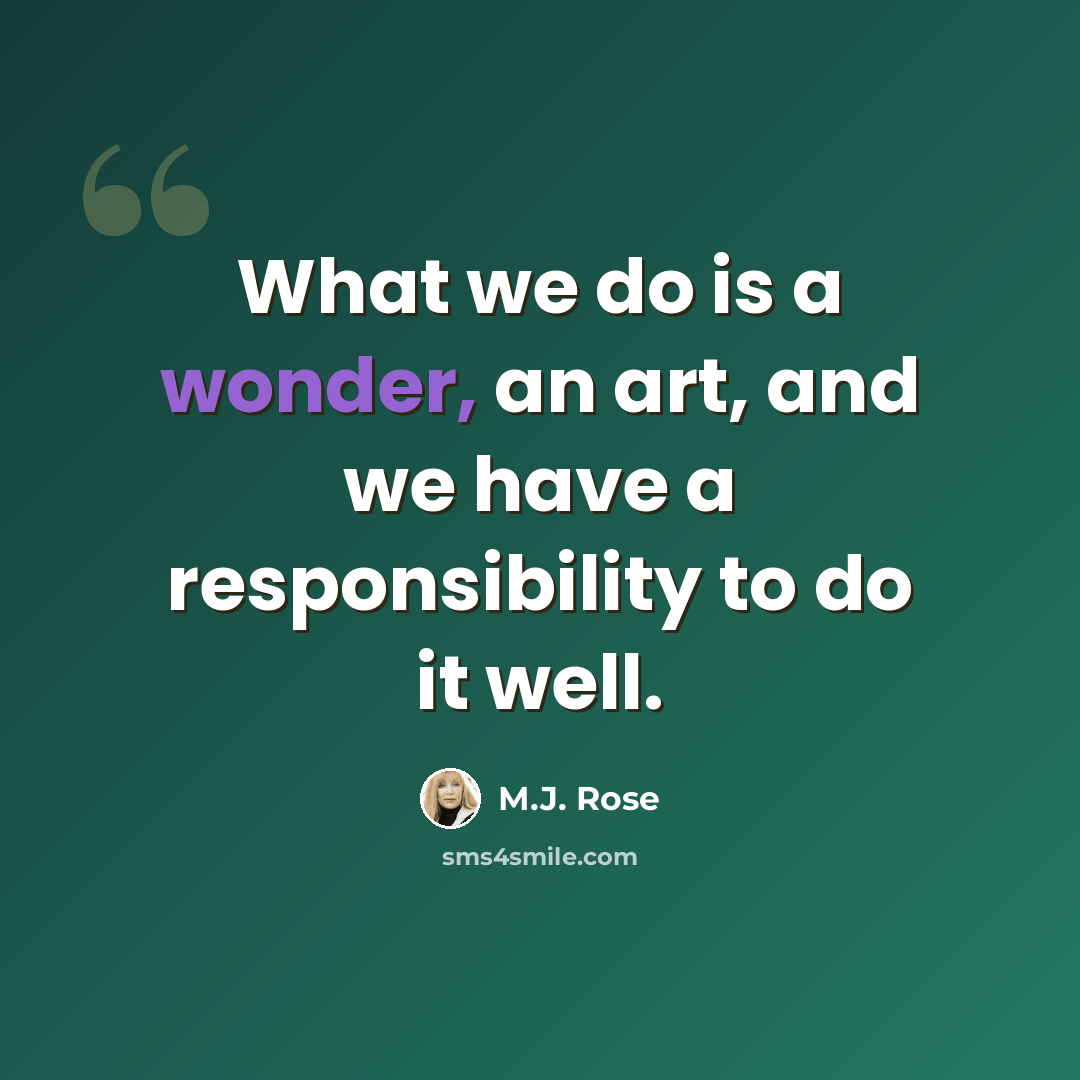 “What we do is a wonder, an art, and we have a responsibility to do it well.” quote by M.J. Rose