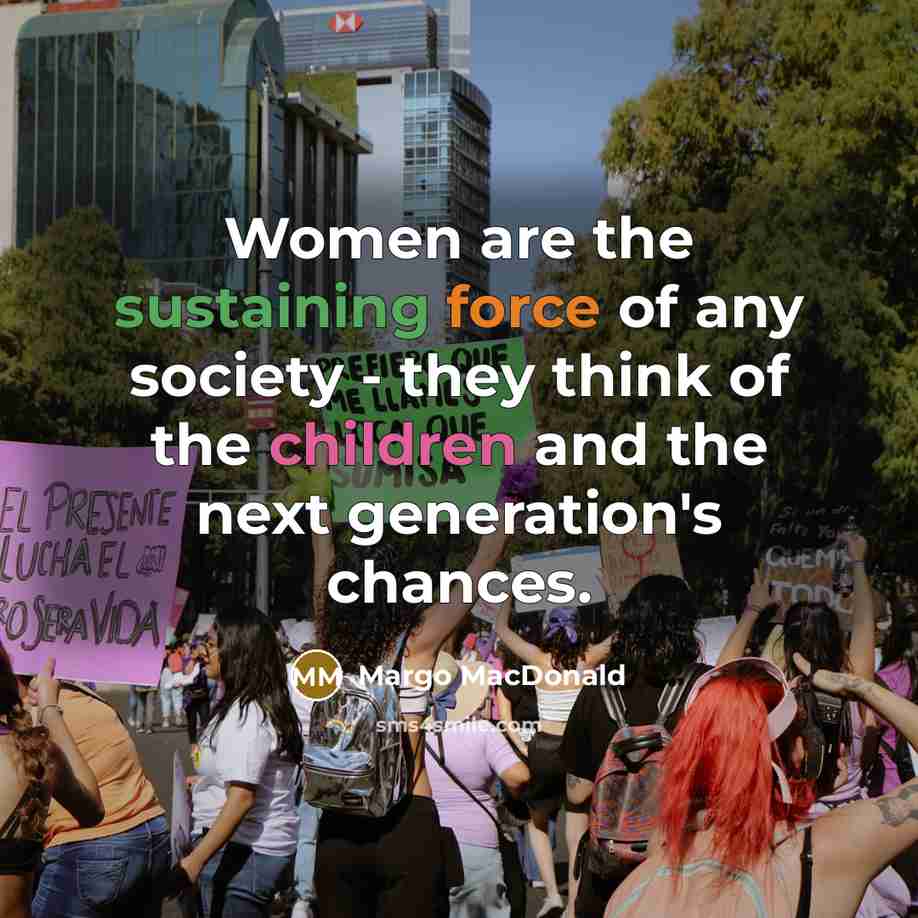 “Women are the sustaining force of any society - they think of the children and the next generation's chances.” quote by Margo MacDonald