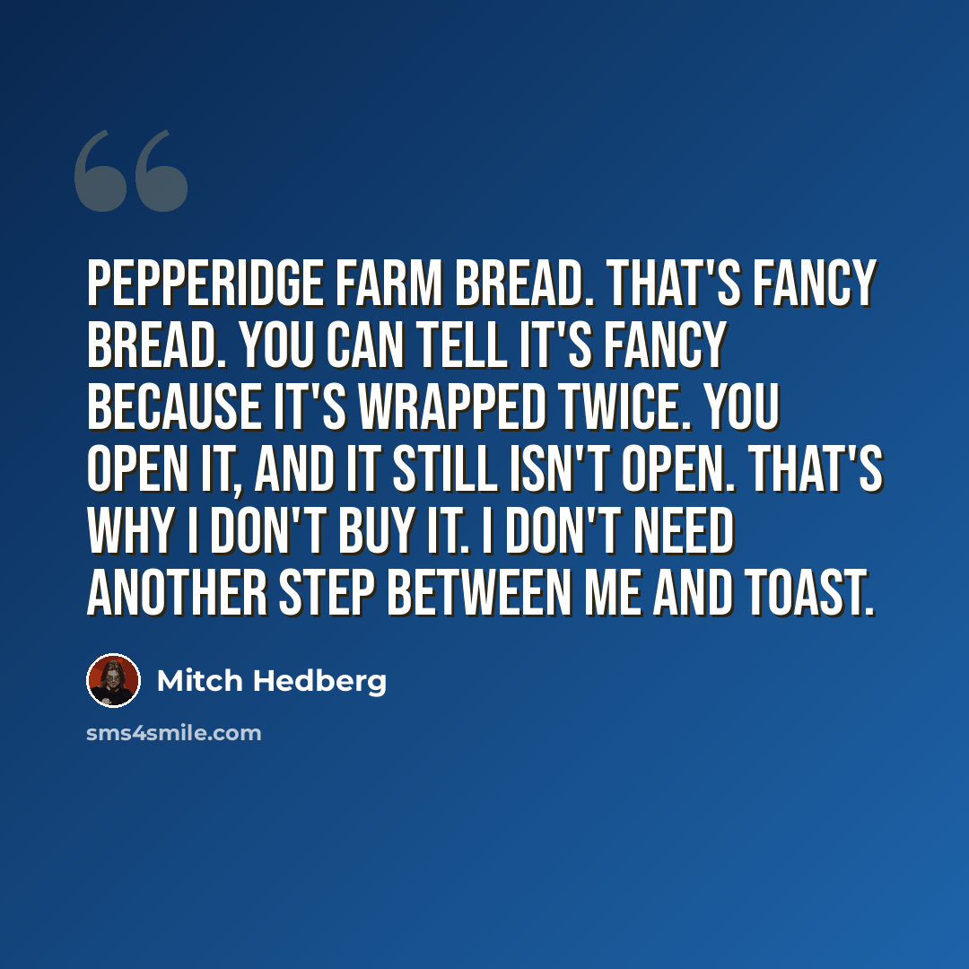 “Pepperidge Farm bread. That's fancy bread. You can tell it's fancy because it's wrapped twice. You open it, and it still isn't open. That's why I don't buy it. I don't need another step between me and toast.” quote by Mitch Hedberg