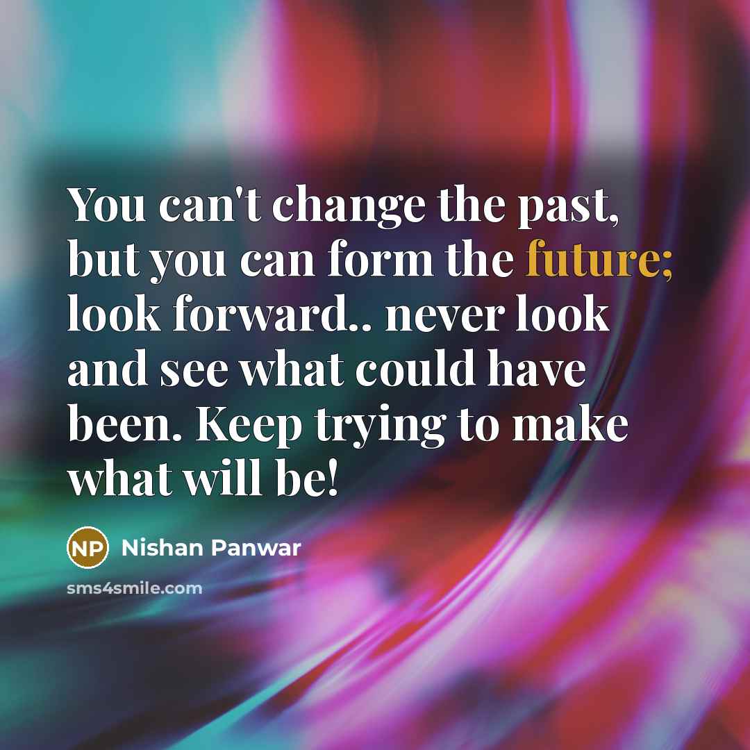 “You can't change the past, but you can form the future; look forward.. never look and see what could have been. Keep trying to make what will be!” quote by Nishan Panwar