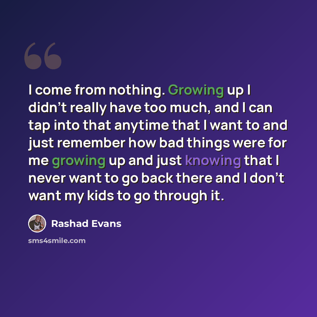 “I come from nothing. Growing up I didn't really have too much, and I can tap into that anytime that I want to and just remember how bad things were for me growing up and just knowing that I never want to go back there and I don't want my kids to go through it.” quote by Rashad Evans