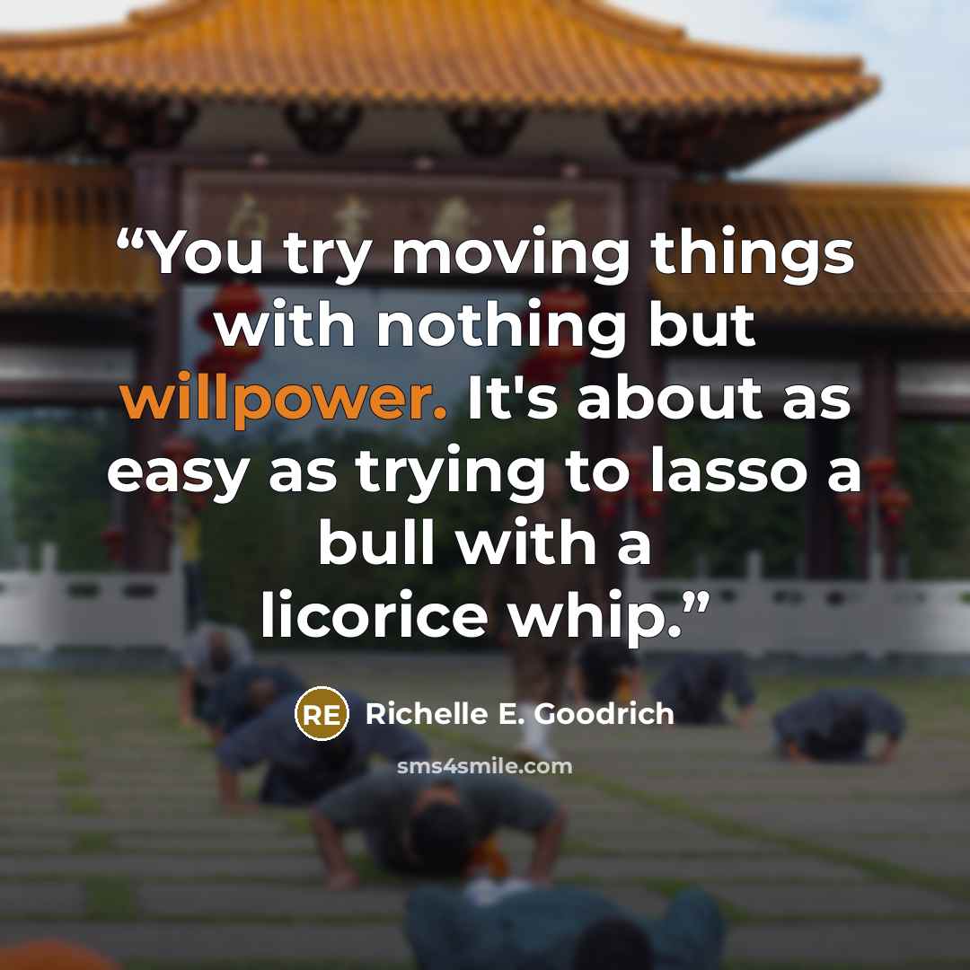 “You try moving things with nothing but willpower. It's about as easy as trying to lasso a bull with a licorice whip.” quote by Richelle E. Goodrich