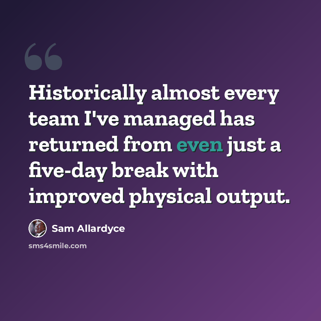 “Historically almost every team I've managed has returned from even just a five-day break with improved physical output.” quote by Sam Allardyce