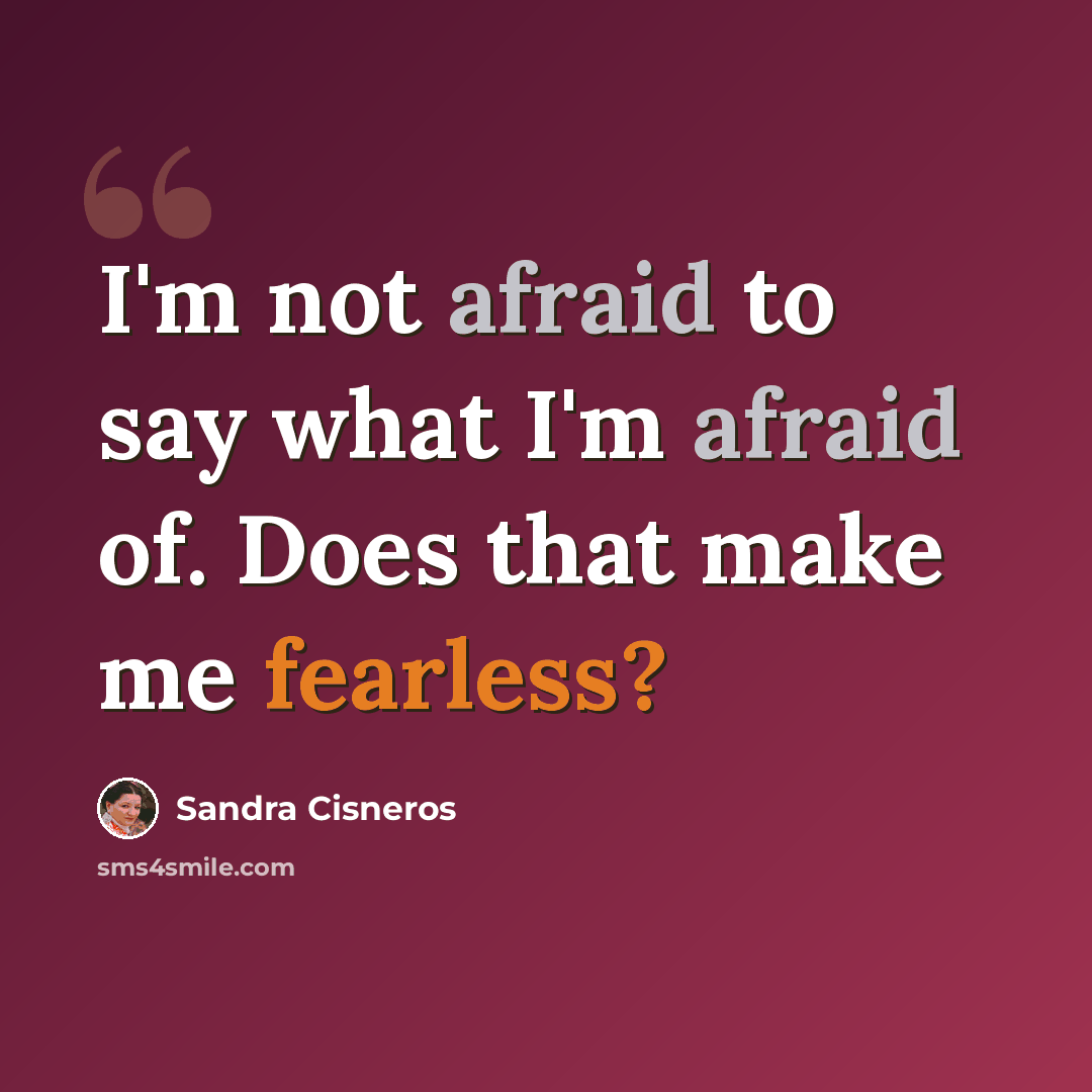 “I'm not afraid to say what I'm afraid of. Does that make me fearless?” quote by Sandra Cisneros