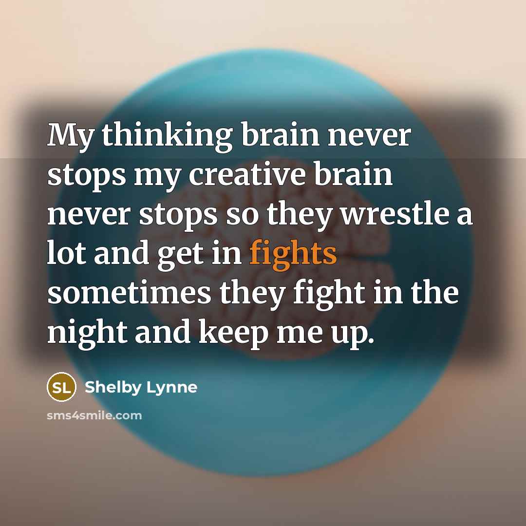 “My thinking brain never stops my creative brain never stops so they wrestle a lot and get in fights sometimes they fight in the night and keep me up.” quote by Shelby Lynne