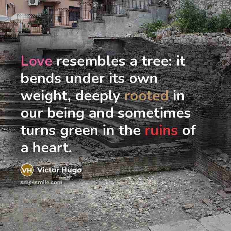 “Love resembles a tree: it bends under its own weight, deeply rooted in our being and sometimes turns green in the ruins of a heart.” quote by Victor Hugo