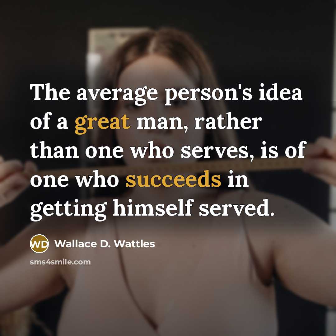 “The average person's idea of a great man, rather than one who serves, is of one who succeeds in getting himself served.” quote by Wallace D. Wattles