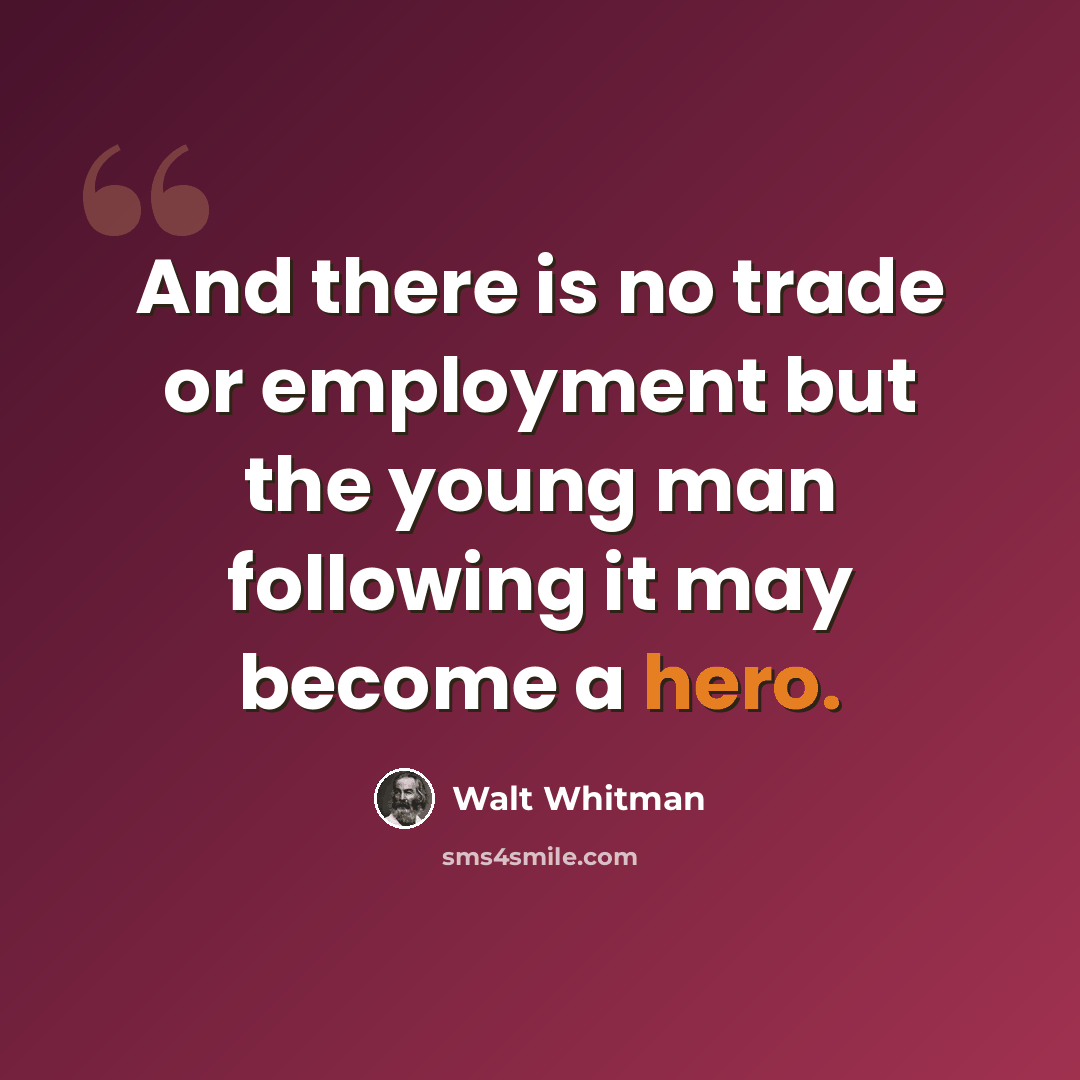 “And there is no trade or employment but the young man following it may become a hero.” quote by Walt Whitman