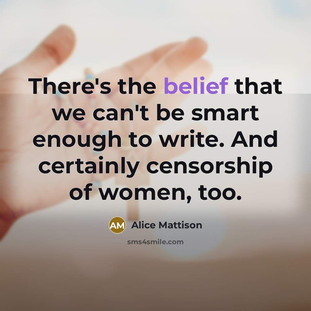 “There's the belief that we can't be smart enough to write. And certainly censorship of women, too.” quote by Alice Mattison