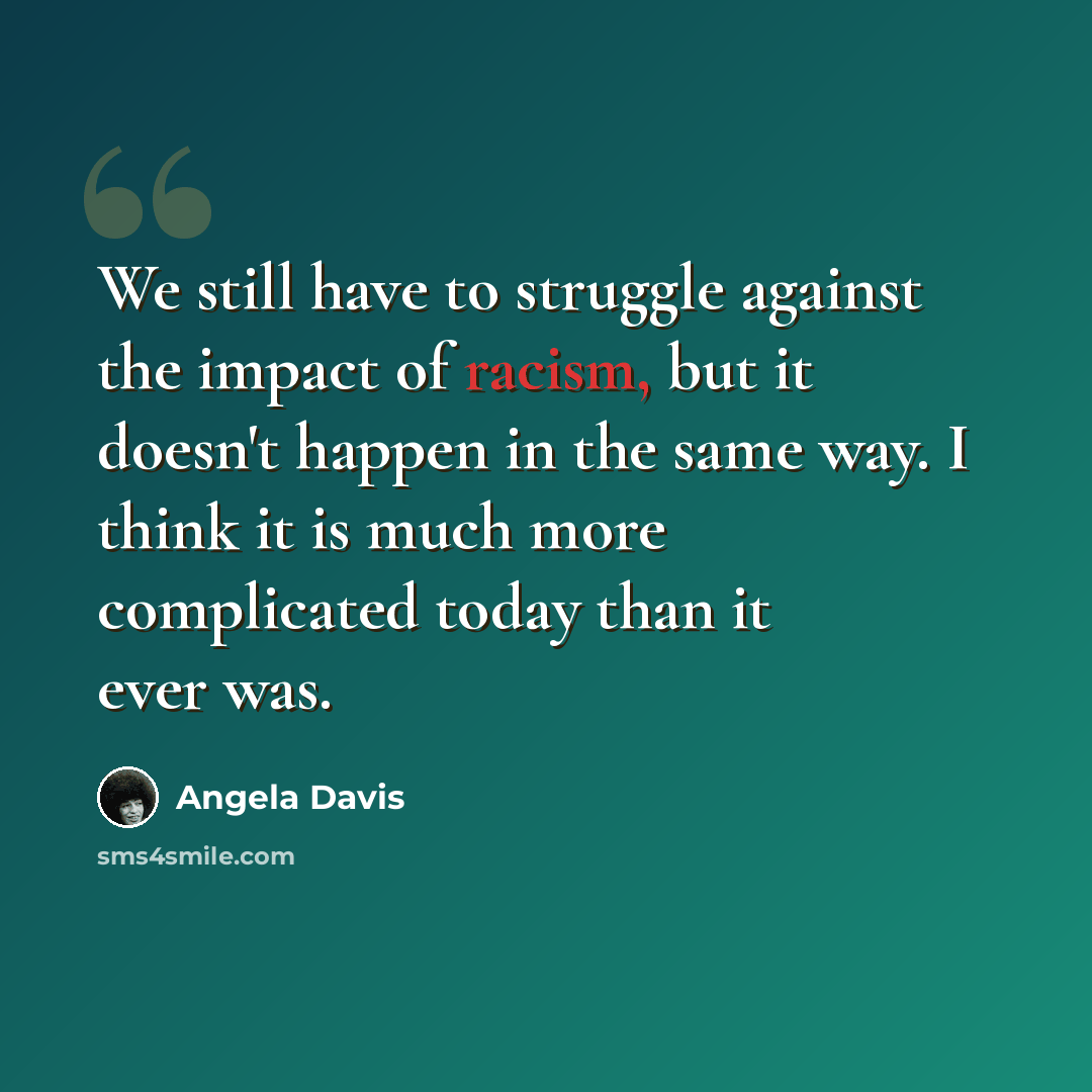 “We still have to struggle against the impact of racism, but it doesn't happen in the same way. I think it is much more complicated today than it ever was.” quote by Angela Davis