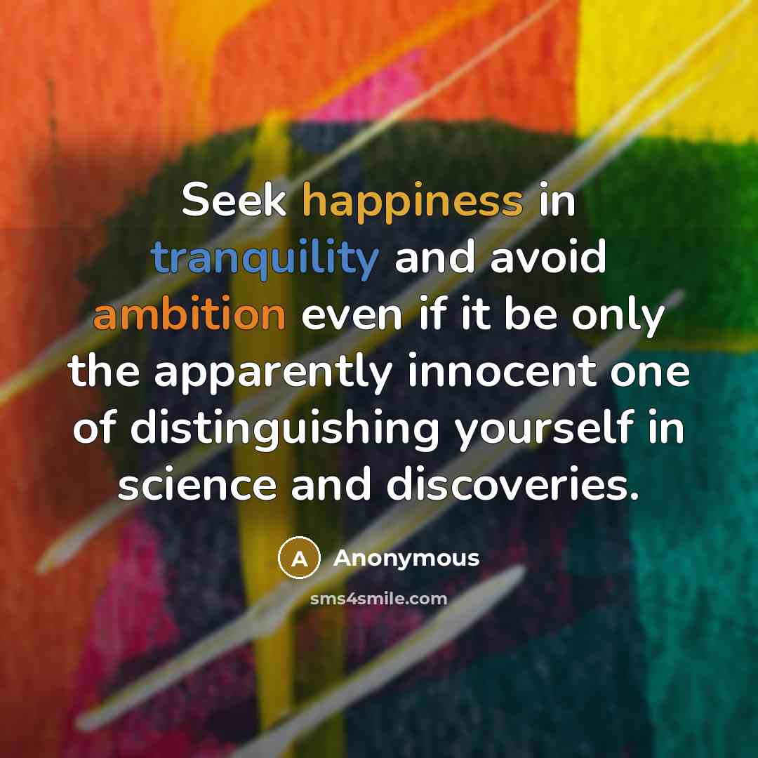 “Seek happiness in tranquility and avoid ambition even if it be only the apparently innocent one of distinguishing yourself in science and discoveries.” quote by Anonymous