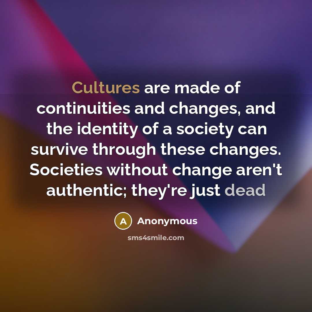 “Cultures are made of continuities and changes, and the identity of a society can survive through these changes. Societies without change aren't authentic; they're just dead” quote by Anonymous