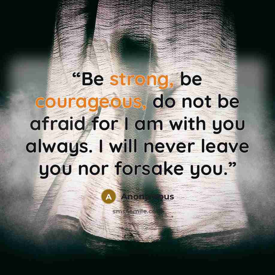 “Be strong, be courageous, do not be afraid for I am with you always. I will never leave you nor forsake you.” quote by Anonymous