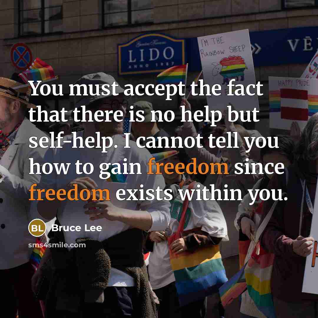 “You must accept the fact that there is no help but self-help. I cannot tell you how to gain freedom since freedom exists within you.” quote by Bruce Lee